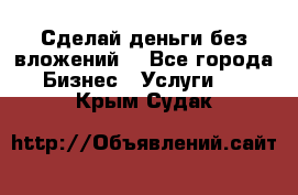 Сделай деньги без вложений. - Все города Бизнес » Услуги   . Крым,Судак